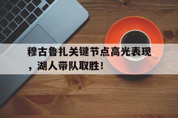 爱游戏-穆古鲁扎关键节点高光表现，湖人带队取胜！的简单介绍